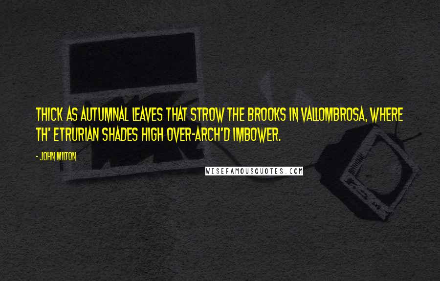 John Milton Quotes: Thick as autumnal leaves that strow the brooks In Vallombrosa, where th' Etrurian shades High over-arch'd imbower.