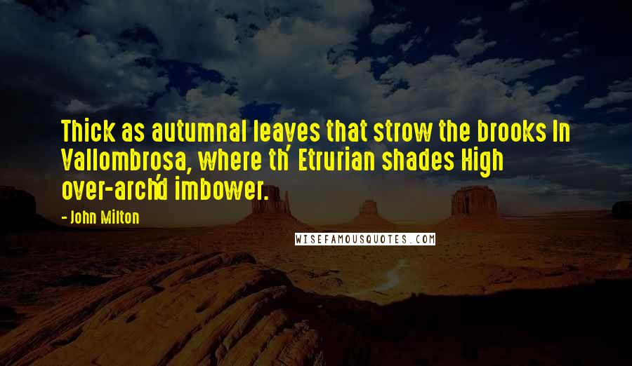 John Milton Quotes: Thick as autumnal leaves that strow the brooks In Vallombrosa, where th' Etrurian shades High over-arch'd imbower.