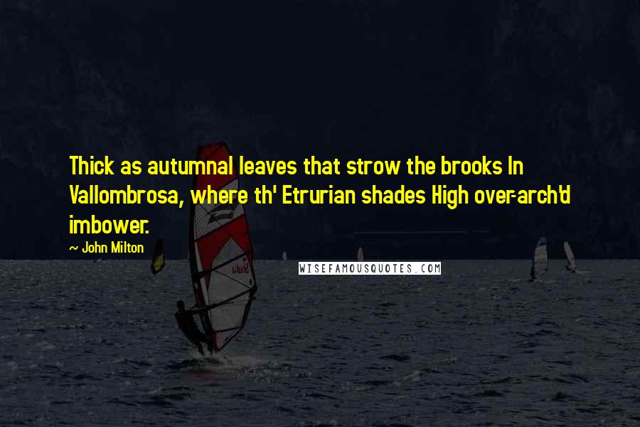 John Milton Quotes: Thick as autumnal leaves that strow the brooks In Vallombrosa, where th' Etrurian shades High over-arch'd imbower.