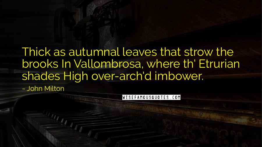 John Milton Quotes: Thick as autumnal leaves that strow the brooks In Vallombrosa, where th' Etrurian shades High over-arch'd imbower.