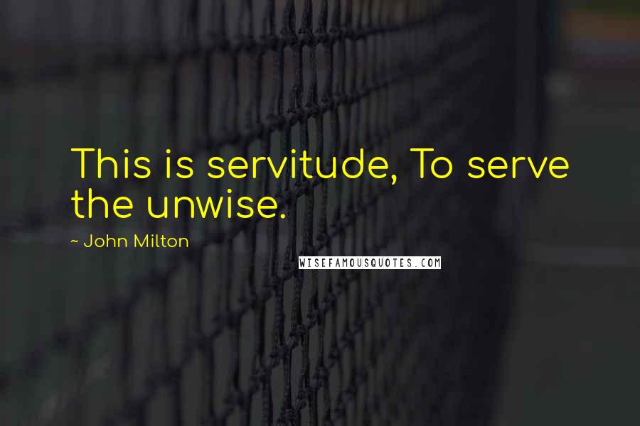 John Milton Quotes: This is servitude, To serve the unwise.