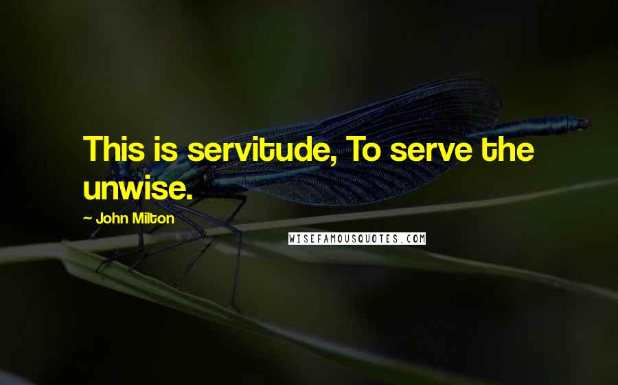 John Milton Quotes: This is servitude, To serve the unwise.