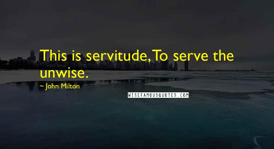 John Milton Quotes: This is servitude, To serve the unwise.