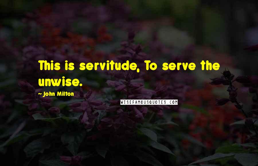 John Milton Quotes: This is servitude, To serve the unwise.