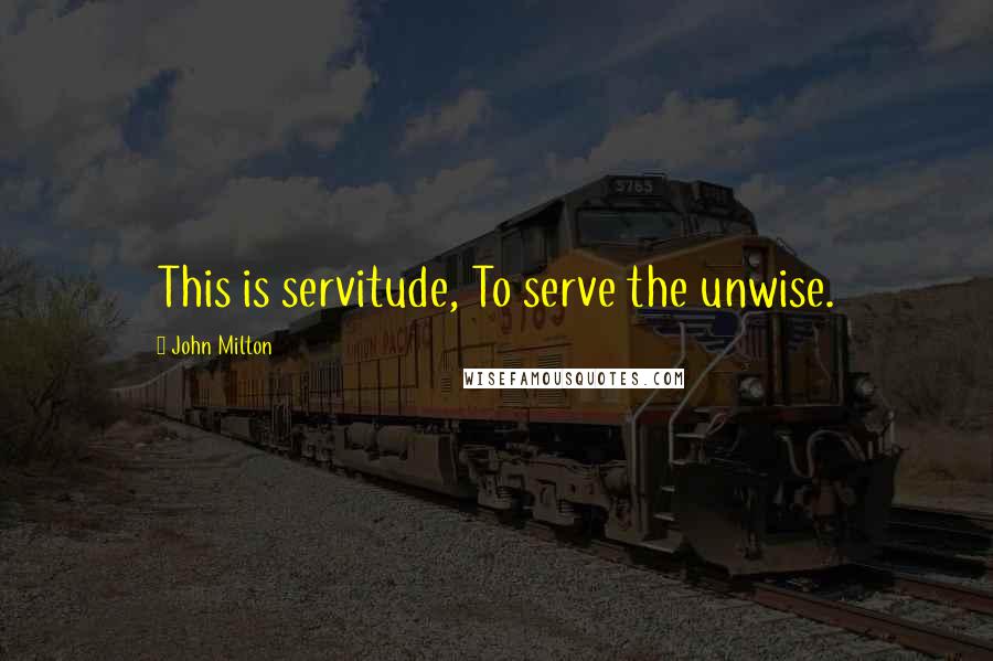 John Milton Quotes: This is servitude, To serve the unwise.