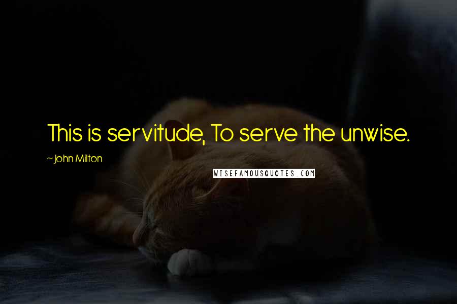 John Milton Quotes: This is servitude, To serve the unwise.