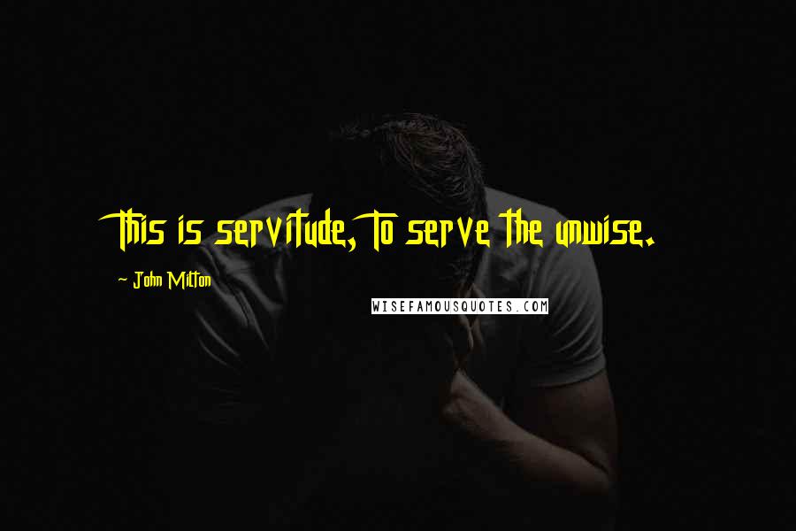 John Milton Quotes: This is servitude, To serve the unwise.