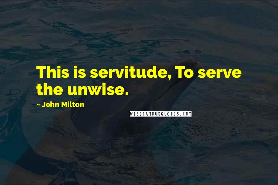 John Milton Quotes: This is servitude, To serve the unwise.