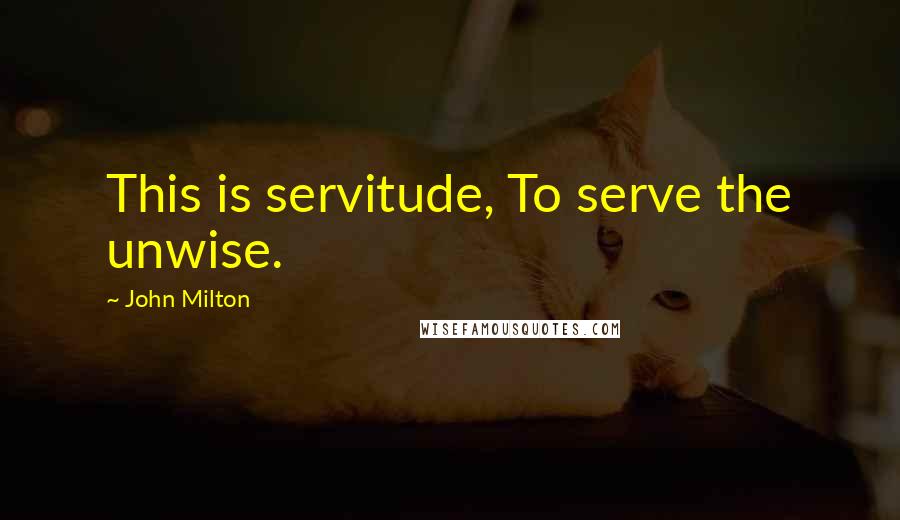 John Milton Quotes: This is servitude, To serve the unwise.