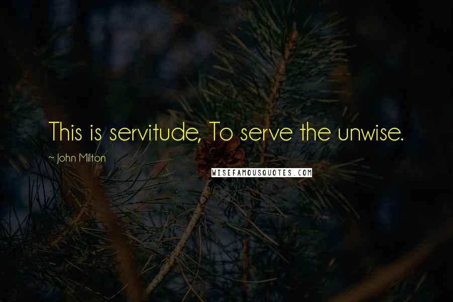 John Milton Quotes: This is servitude, To serve the unwise.
