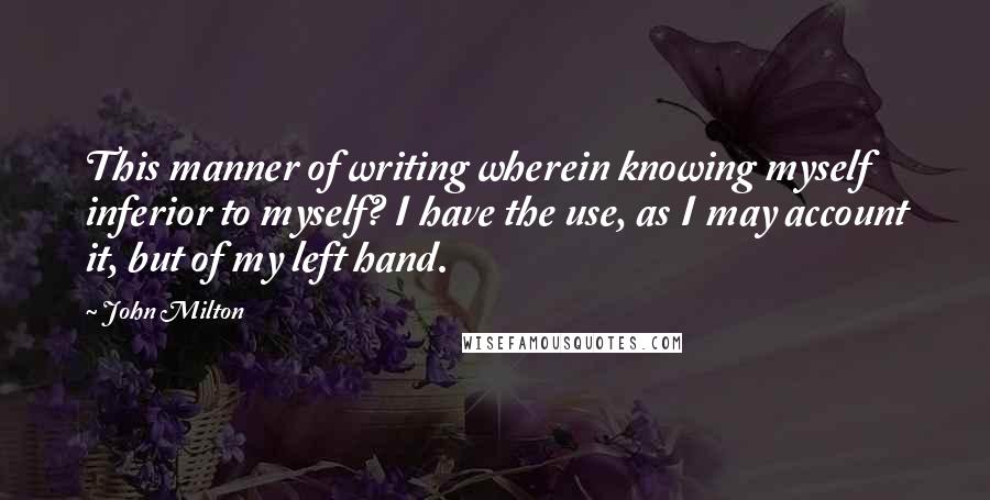 John Milton Quotes: This manner of writing wherein knowing myself inferior to myself? I have the use, as I may account it, but of my left hand.