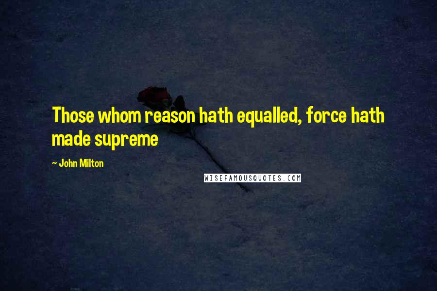 John Milton Quotes: Those whom reason hath equalled, force hath made supreme