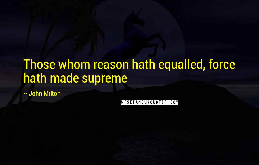 John Milton Quotes: Those whom reason hath equalled, force hath made supreme