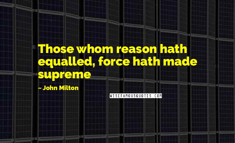 John Milton Quotes: Those whom reason hath equalled, force hath made supreme