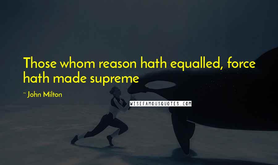 John Milton Quotes: Those whom reason hath equalled, force hath made supreme