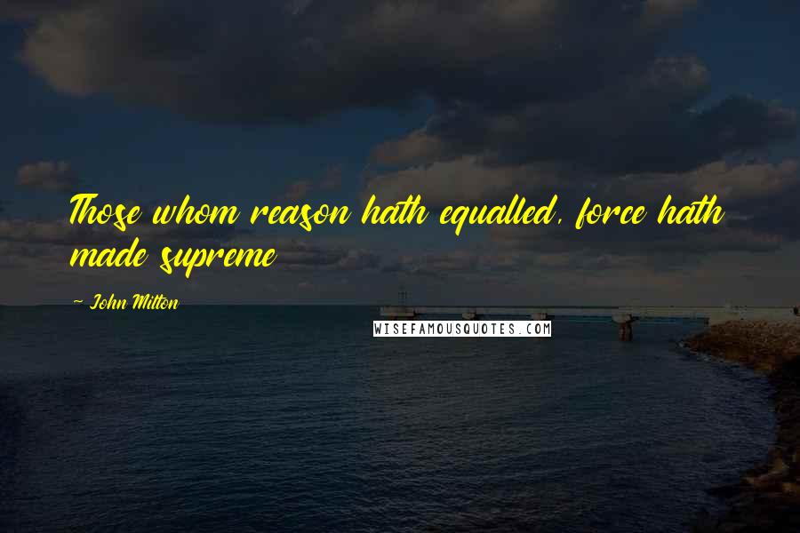 John Milton Quotes: Those whom reason hath equalled, force hath made supreme