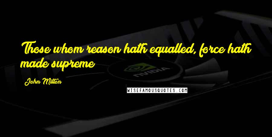 John Milton Quotes: Those whom reason hath equalled, force hath made supreme