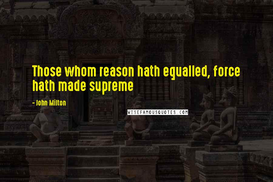 John Milton Quotes: Those whom reason hath equalled, force hath made supreme