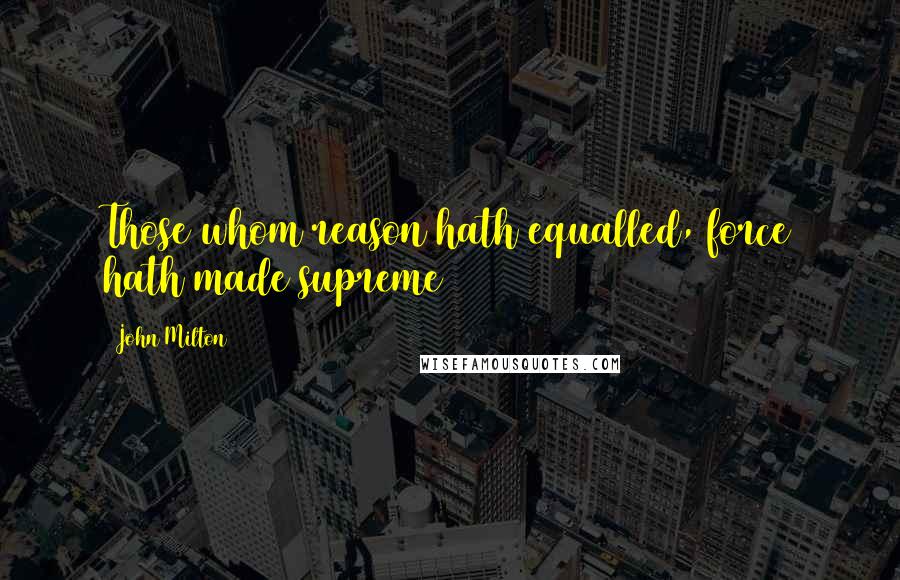 John Milton Quotes: Those whom reason hath equalled, force hath made supreme