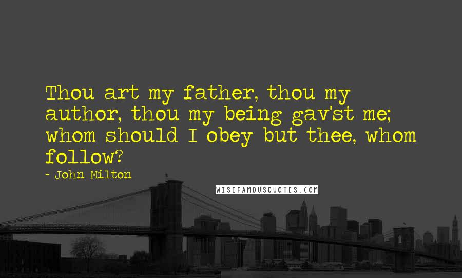 John Milton Quotes: Thou art my father, thou my author, thou my being gav'st me; whom should I obey but thee, whom follow?