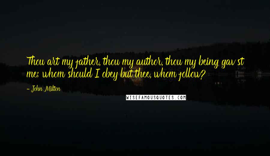 John Milton Quotes: Thou art my father, thou my author, thou my being gav'st me; whom should I obey but thee, whom follow?