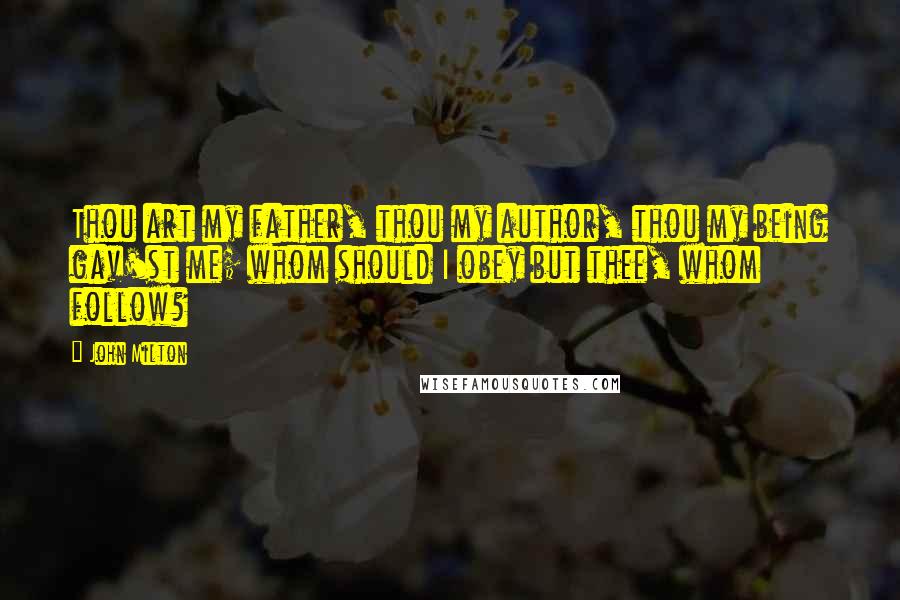 John Milton Quotes: Thou art my father, thou my author, thou my being gav'st me; whom should I obey but thee, whom follow?