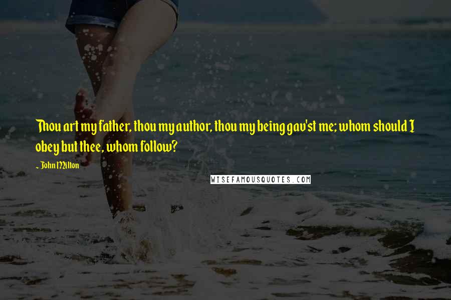 John Milton Quotes: Thou art my father, thou my author, thou my being gav'st me; whom should I obey but thee, whom follow?