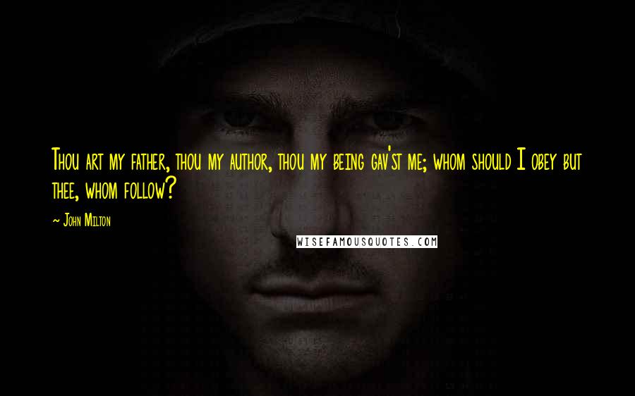 John Milton Quotes: Thou art my father, thou my author, thou my being gav'st me; whom should I obey but thee, whom follow?