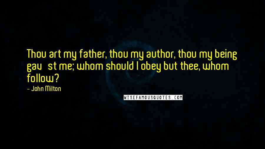 John Milton Quotes: Thou art my father, thou my author, thou my being gav'st me; whom should I obey but thee, whom follow?