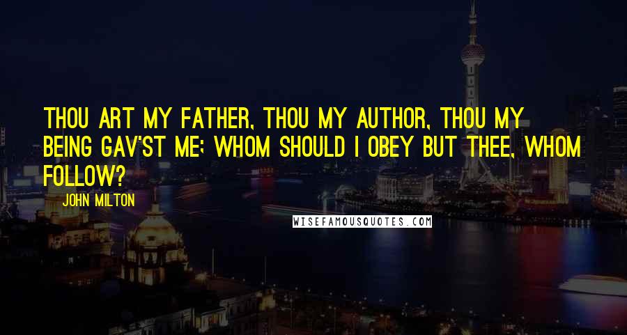 John Milton Quotes: Thou art my father, thou my author, thou my being gav'st me; whom should I obey but thee, whom follow?