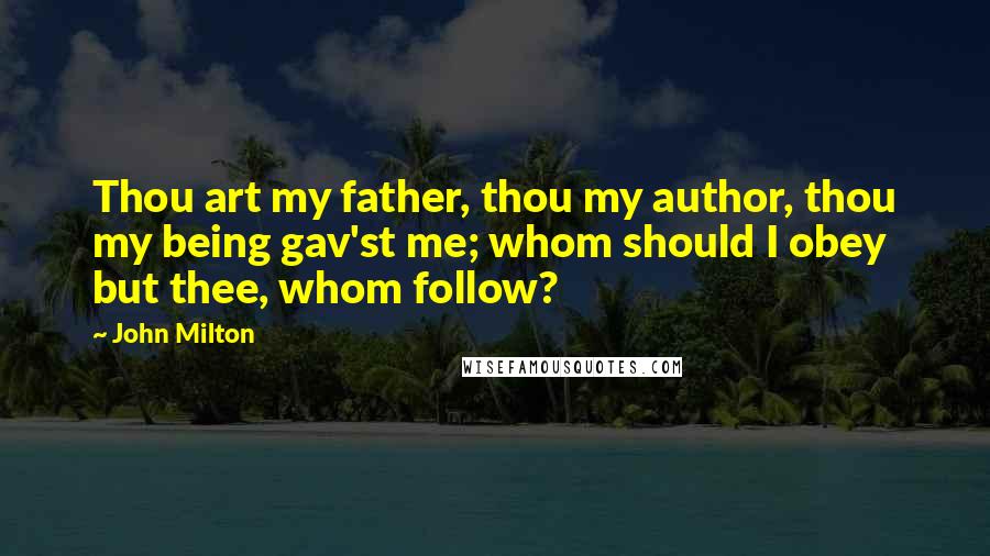 John Milton Quotes: Thou art my father, thou my author, thou my being gav'st me; whom should I obey but thee, whom follow?