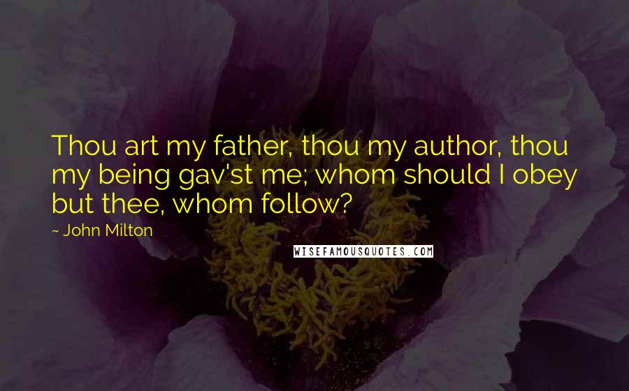John Milton Quotes: Thou art my father, thou my author, thou my being gav'st me; whom should I obey but thee, whom follow?