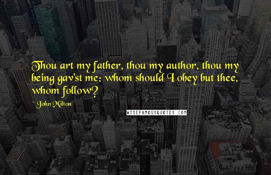 John Milton Quotes: Thou art my father, thou my author, thou my being gav'st me; whom should I obey but thee, whom follow?