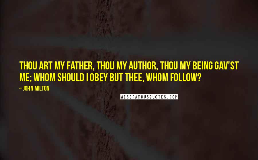 John Milton Quotes: Thou art my father, thou my author, thou my being gav'st me; whom should I obey but thee, whom follow?