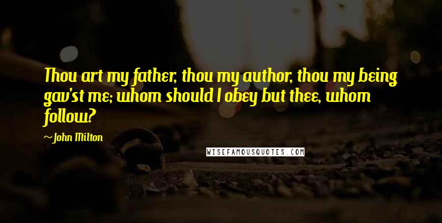 John Milton Quotes: Thou art my father, thou my author, thou my being gav'st me; whom should I obey but thee, whom follow?
