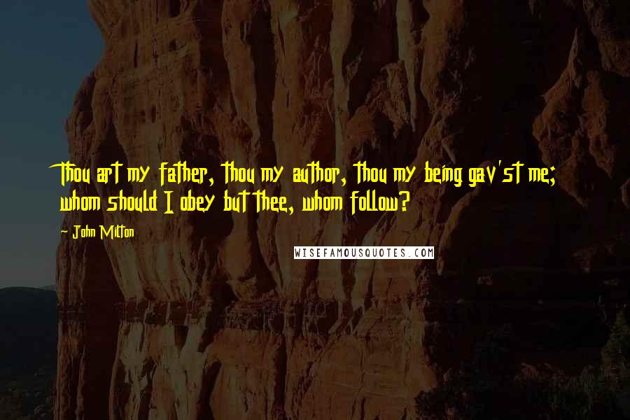 John Milton Quotes: Thou art my father, thou my author, thou my being gav'st me; whom should I obey but thee, whom follow?