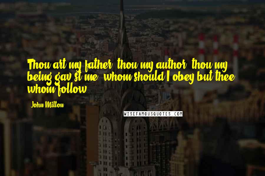 John Milton Quotes: Thou art my father, thou my author, thou my being gav'st me; whom should I obey but thee, whom follow?