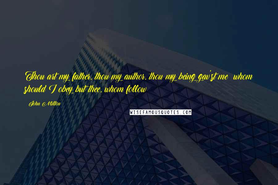 John Milton Quotes: Thou art my father, thou my author, thou my being gav'st me; whom should I obey but thee, whom follow?