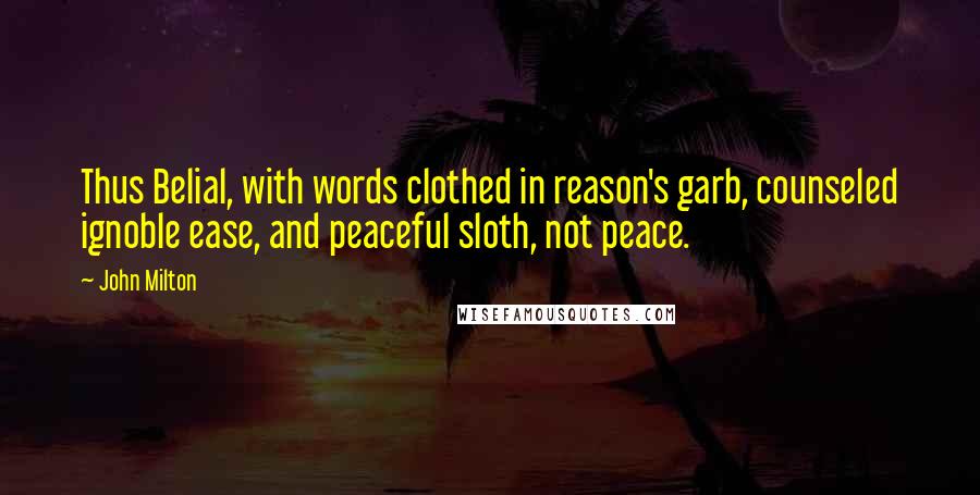 John Milton Quotes: Thus Belial, with words clothed in reason's garb, counseled ignoble ease, and peaceful sloth, not peace.