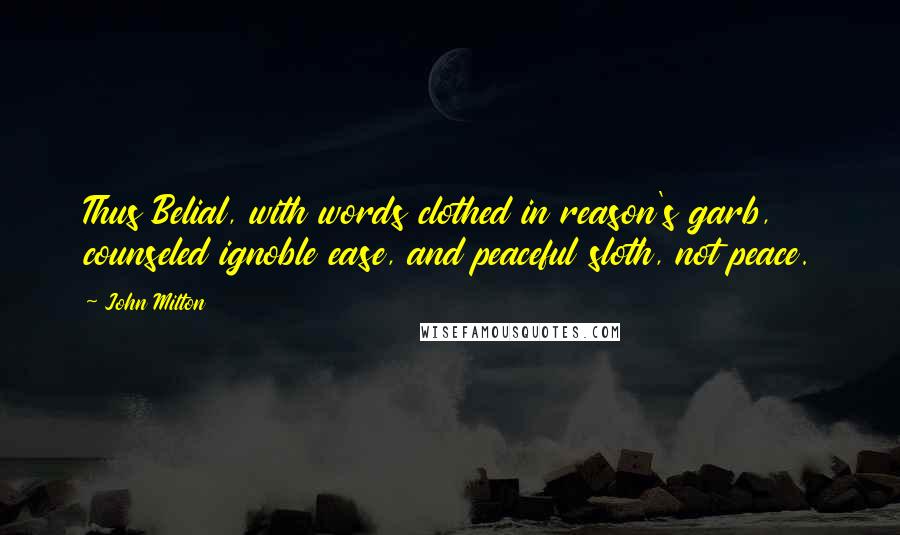 John Milton Quotes: Thus Belial, with words clothed in reason's garb, counseled ignoble ease, and peaceful sloth, not peace.