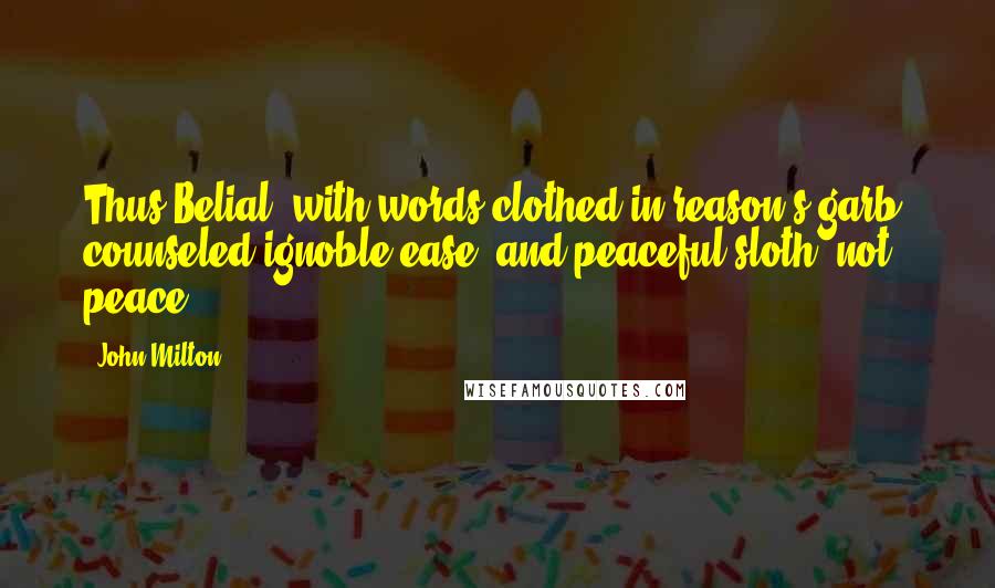 John Milton Quotes: Thus Belial, with words clothed in reason's garb, counseled ignoble ease, and peaceful sloth, not peace.