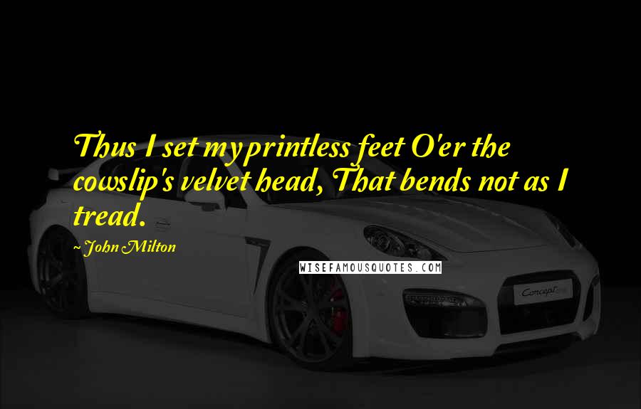John Milton Quotes: Thus I set my printless feet O'er the cowslip's velvet head, That bends not as I tread.
