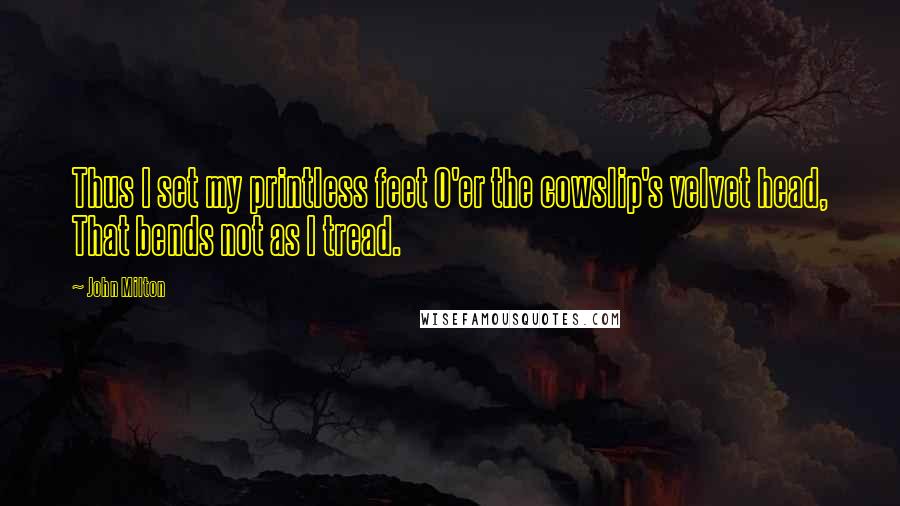 John Milton Quotes: Thus I set my printless feet O'er the cowslip's velvet head, That bends not as I tread.