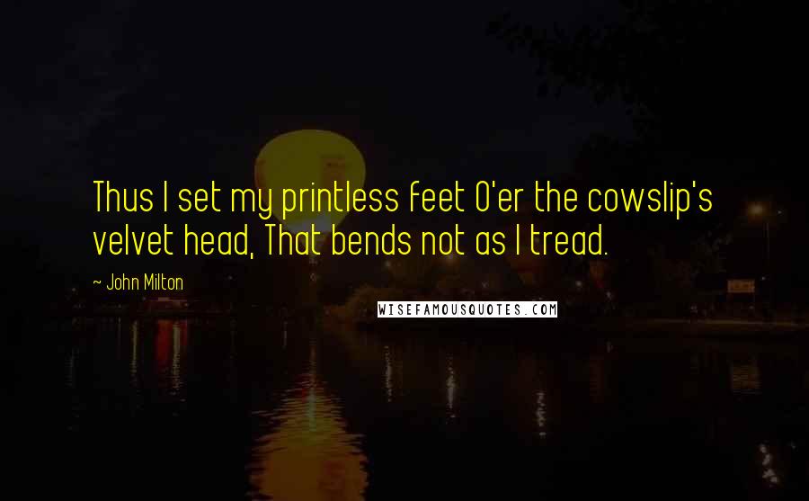 John Milton Quotes: Thus I set my printless feet O'er the cowslip's velvet head, That bends not as I tread.