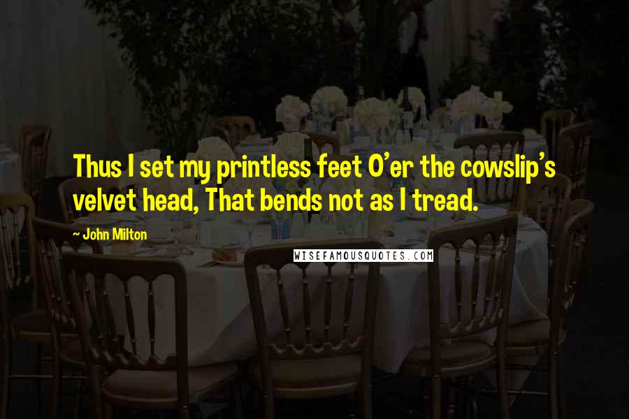 John Milton Quotes: Thus I set my printless feet O'er the cowslip's velvet head, That bends not as I tread.