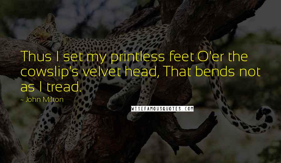 John Milton Quotes: Thus I set my printless feet O'er the cowslip's velvet head, That bends not as I tread.