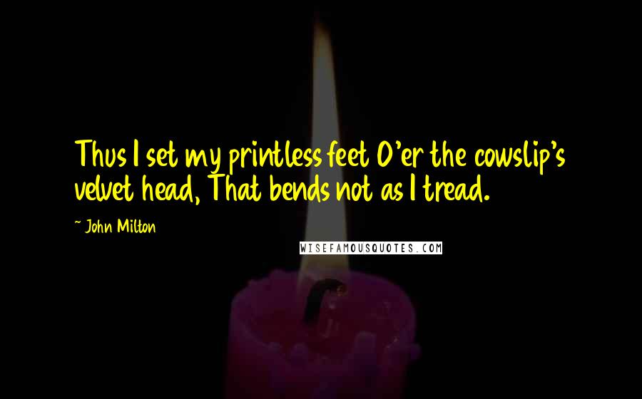 John Milton Quotes: Thus I set my printless feet O'er the cowslip's velvet head, That bends not as I tread.
