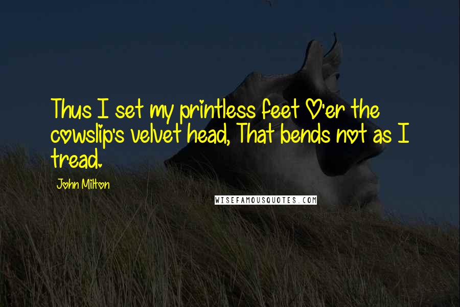John Milton Quotes: Thus I set my printless feet O'er the cowslip's velvet head, That bends not as I tread.
