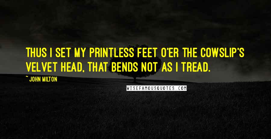 John Milton Quotes: Thus I set my printless feet O'er the cowslip's velvet head, That bends not as I tread.
