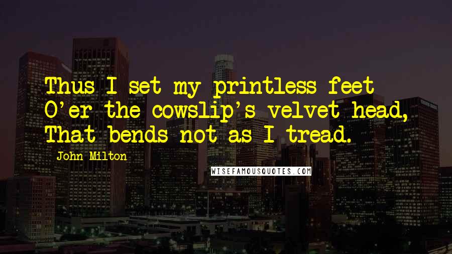 John Milton Quotes: Thus I set my printless feet O'er the cowslip's velvet head, That bends not as I tread.